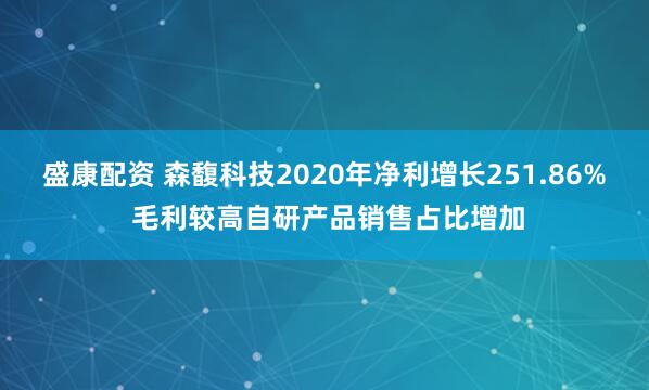 盛康配资 森馥科技2020年净利增长251.86% 毛利较高自研产品销售占比增加