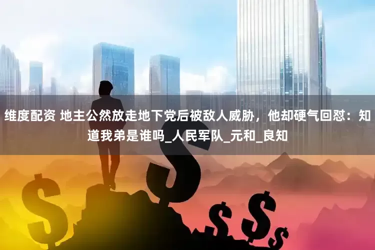 维度配资 地主公然放走地下党后被敌人威胁，他却硬气回怼：知道我弟是谁吗_人民军队_元和_良知