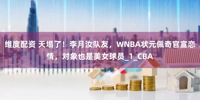 维度配资 天塌了！李月汝队友，WNBA状元佩奇官宣恋情，对象也是美女球员_1_CBA