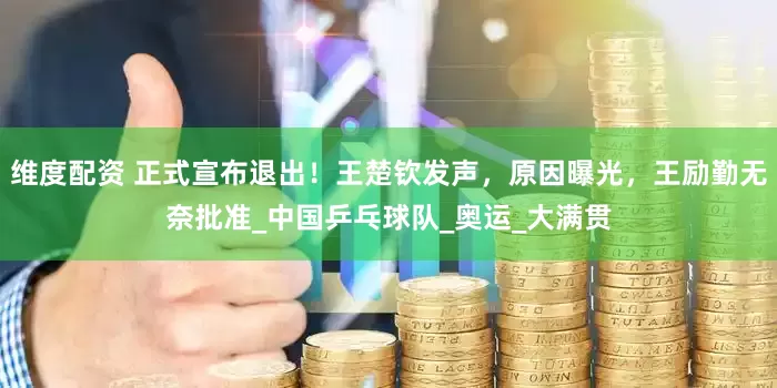 维度配资 正式宣布退出！王楚钦发声，原因曝光，王励勤无奈批准_中国乒乓球队_奥运_大满贯