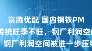 富腾优配 国内钢铁PMI两连降：传统旺季不旺，钢厂利润空间被进一步压缩