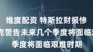 维度配资 特斯拉财报惨淡 马斯克警告未来几个季度将面临艰难时期