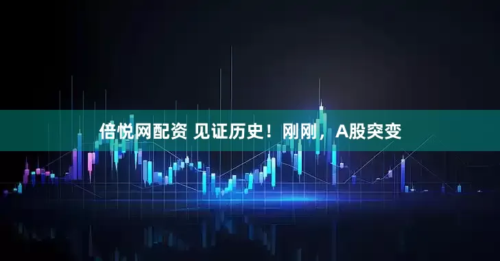 倍悦网配资 见证历史！刚刚，A股突变