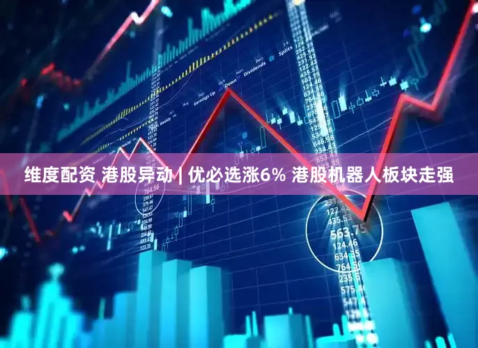 维度配资 港股异动 | 优必选涨6% 港股机器人板块走强