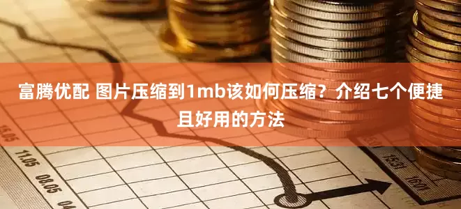 富腾优配 图片压缩到1mb该如何压缩？介绍七个便捷且好用的方法