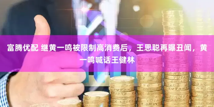 富腾优配 继黄一鸣被限制高消费后，王思聪再曝丑闻，黄一鸣喊话王健林